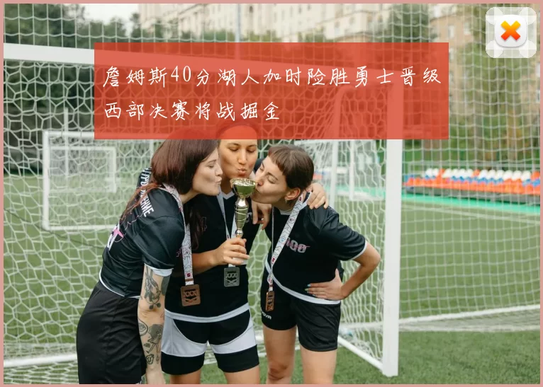 詹姆斯40分湖人加时险胜勇士晋级西部决赛将战掘金