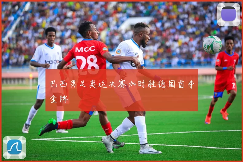 巴西男足奥运决赛加时胜德国首夺金牌