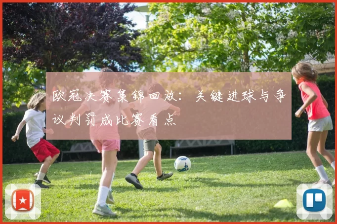 欧冠决赛集锦回放：关键进球与争议判罚成比赛看点