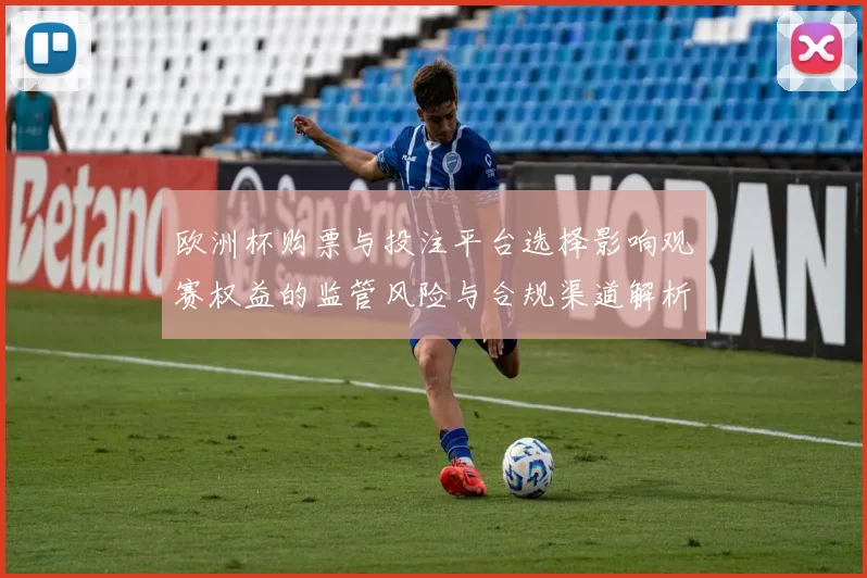 欧洲杯购票与投注平台选择影响观赛权益的监管风险与合规渠道解析