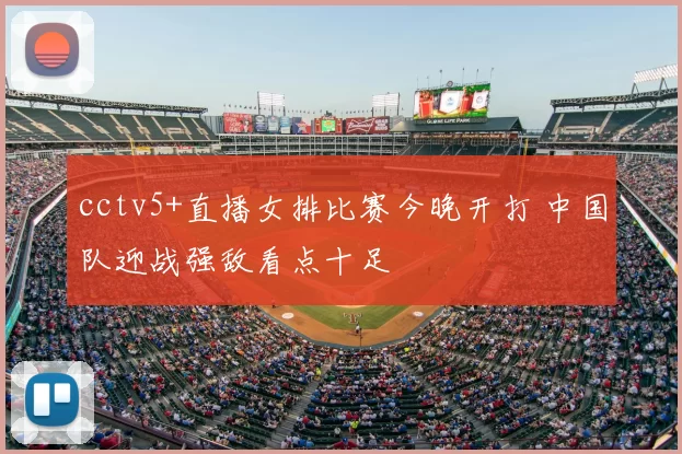 cctv5+直播女排比赛今晚开打 中国队迎战强敌看点十足