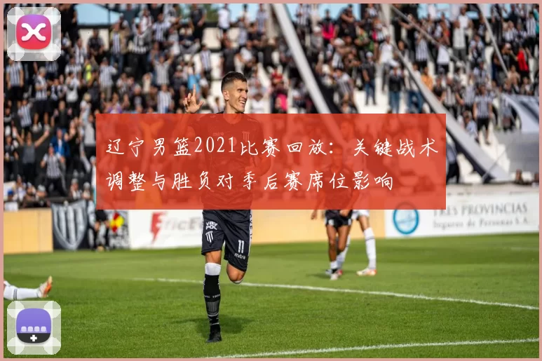 辽宁男篮2021比赛回放：关键战术调整与胜负对季后赛席位影响