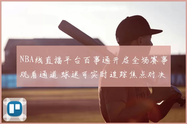 NBA线直播平台百事通开启全场赛事观看通道 球迷可实时追踪焦点对决与赛况变化