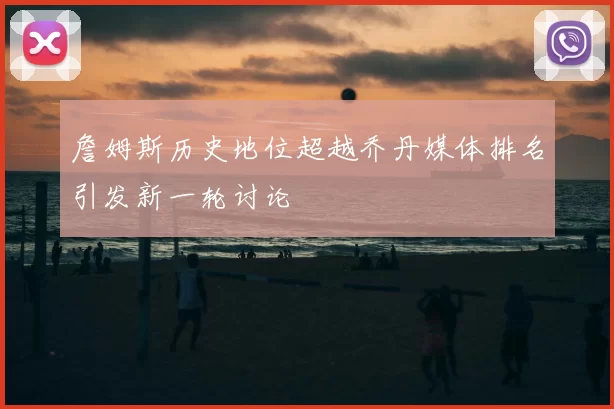 詹姆斯历史地位超越乔丹媒体排名引发新一轮讨论