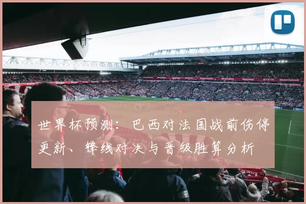 世界杯预测：巴西对法国战前伤停更新、锋线对决与晋级胜算分析