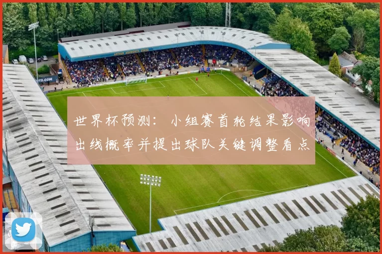 世界杯预测：小组赛首轮结果影响出线概率并提出球队关键调整看点