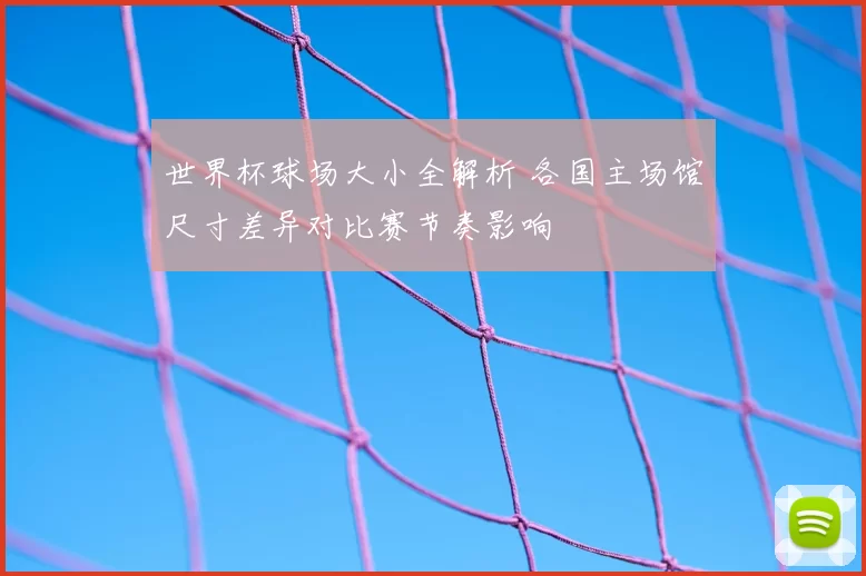 世界杯球场大小全解析 各国主场馆尺寸差异对比赛节奏影响