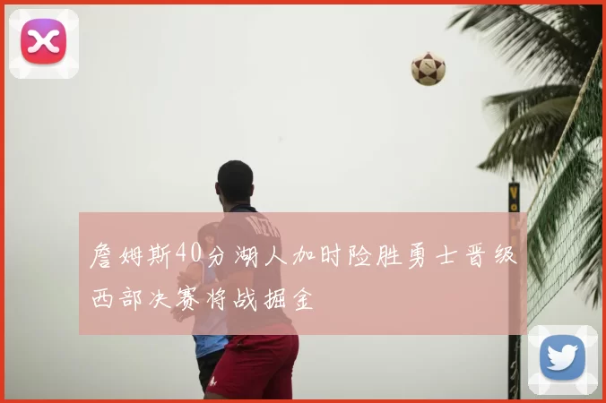 詹姆斯40分湖人加时险胜勇士晋级西部决赛将战掘金