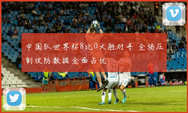 中国队世界杯8比0大胜对手 全场压制攻防数据全面占优