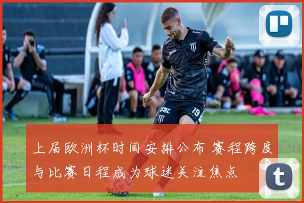 上届欧洲杯时间安排公布 赛程跨度与比赛日程成为球迷关注焦点