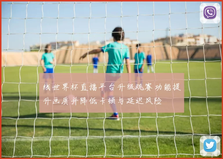 线世界杯直播平台升级观赛功能提升画质并降低卡顿与延迟风险