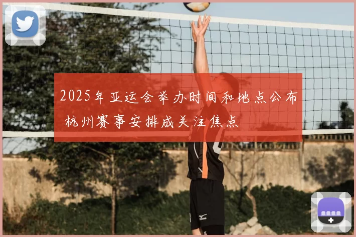 2025年亚运会举办时间和地点公布 杭州赛事安排成关注焦点