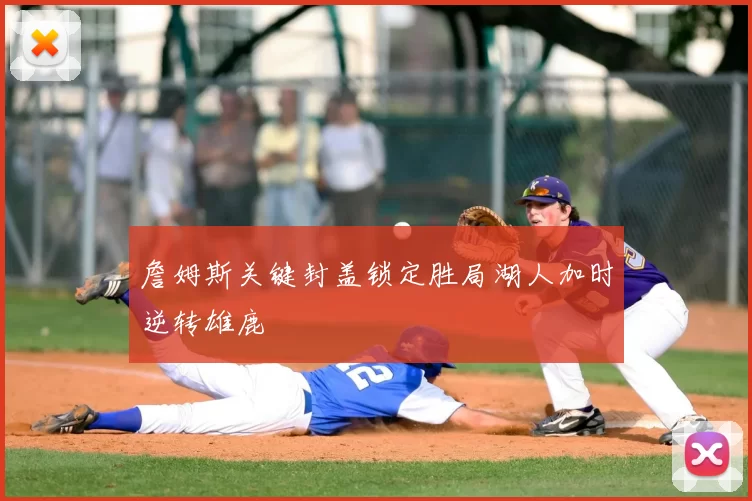 詹姆斯关键封盖锁定胜局湖人加时逆转雄鹿