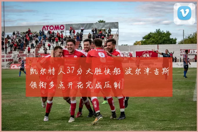 凯尔特人37分大胜快船 波尔津吉斯领衔多点开花完成压制