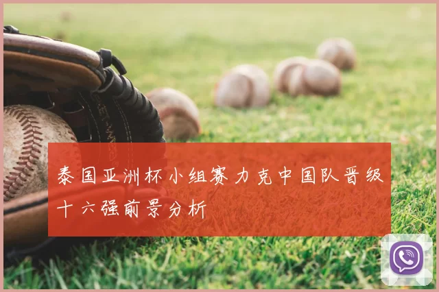 泰国亚洲杯小组赛力克中国队晋级十六强前景分析