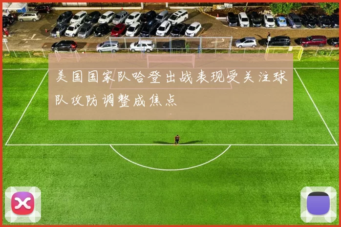 美国国家队哈登出战表现受关注球队攻防调整成焦点