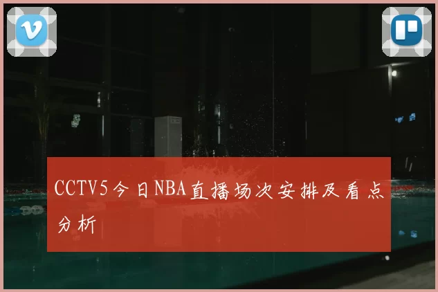 CCTV5今日NBA直播场次安排及看点分析