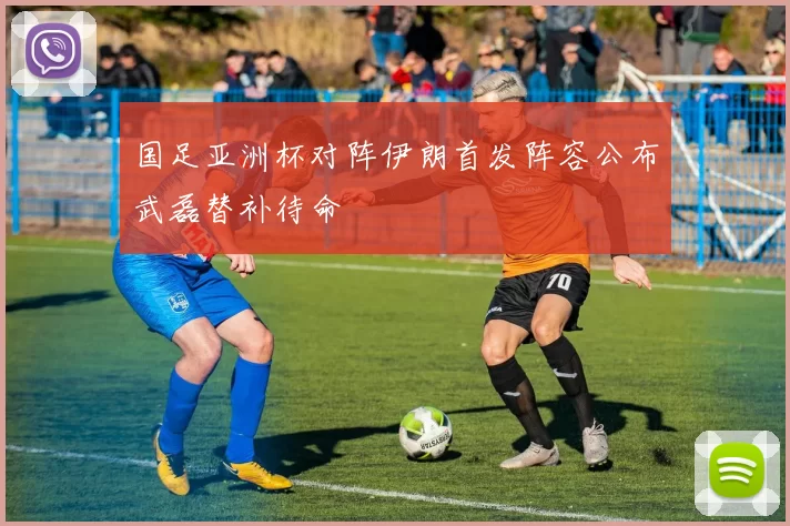 国足亚洲杯对阵伊朗首发阵容公布武磊替补待命