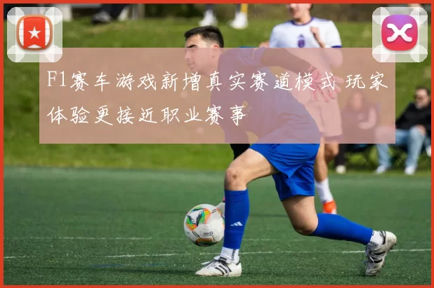 F1赛车游戏新增真实赛道模式 玩家体验更接近职业赛事