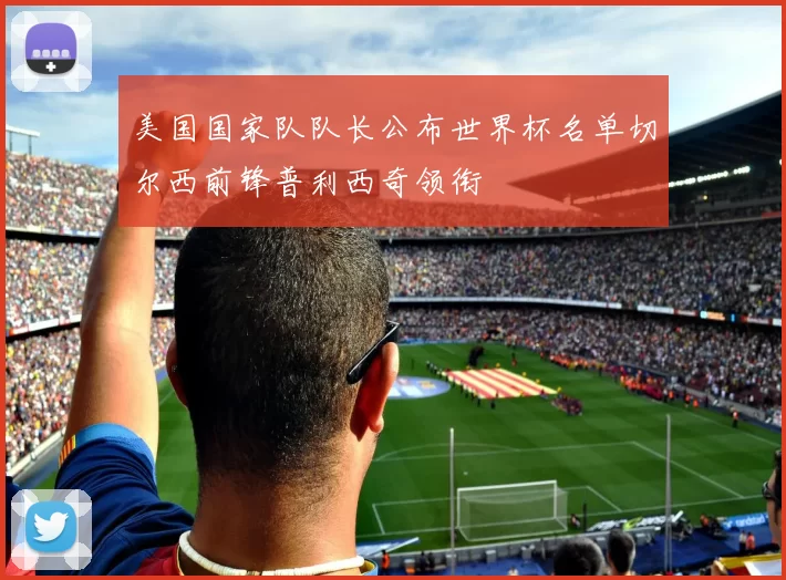 美国国家队队长公布世界杯名单切尔西前锋普利西奇领衔