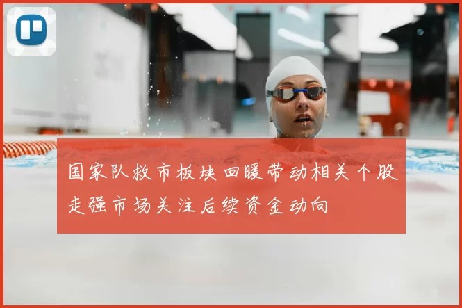 国家队救市板块回暖带动相关个股走强市场关注后续资金动向