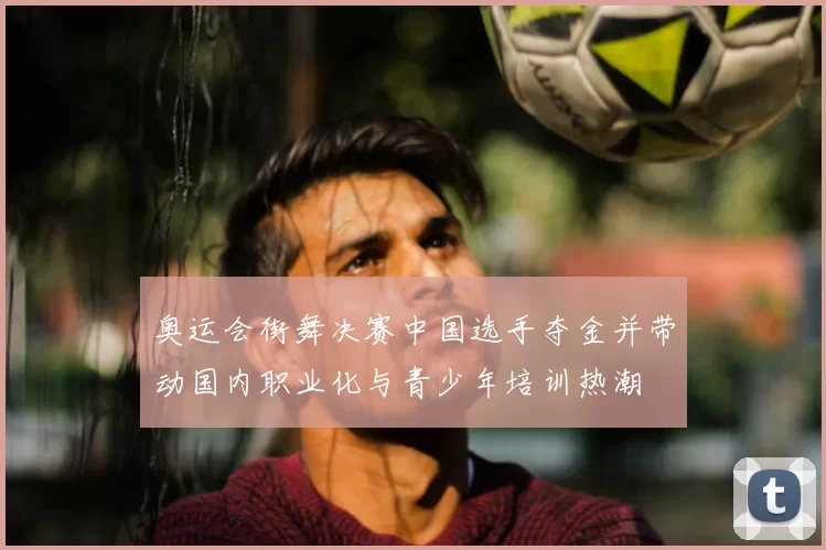 奥运会街舞决赛中国选手夺金并带动国内职业化与青少年培训热潮