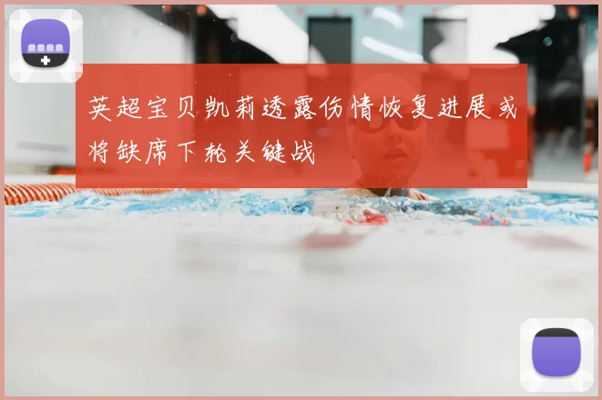 英超宝贝凯莉透露伤情恢复进展或将缺席下轮关键战