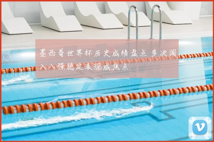 墨西哥世界杯历史成绩盘点 多次闯入八强稳定表现成焦点