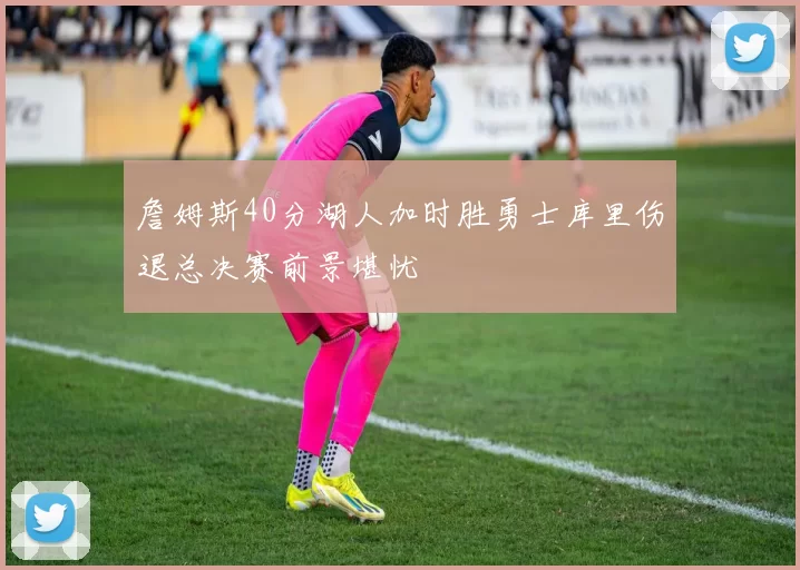 詹姆斯40分湖人加时胜勇士库里伤退总决赛前景堪忧