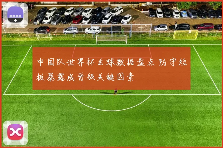 中国队世界杯丢球数据盘点 防守短板暴露成晋级关键因素