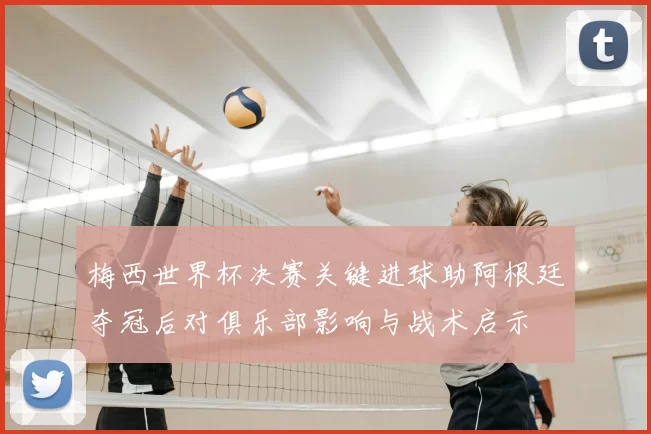 梅西世界杯决赛关键进球助阿根廷夺冠后对俱乐部影响与战术启示