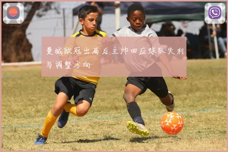 曼城欧冠出局后主帅回应球队失利与调整方向