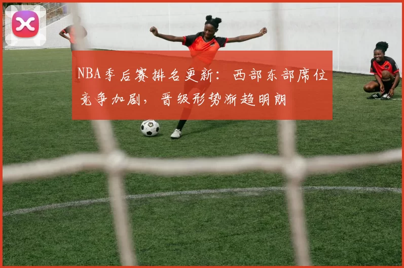 NBA季后赛排名更新：西部东部席位竞争加剧，晋级形势渐趋明朗