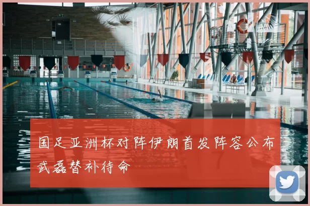 国足亚洲杯对阵伊朗首发阵容公布武磊替补待命