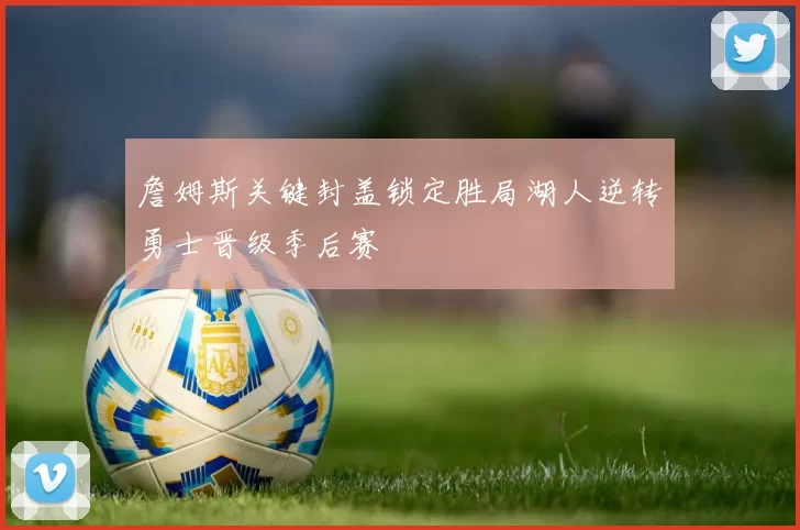 詹姆斯关键封盖锁定胜局湖人逆转勇士晋级季后赛