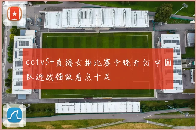 cctv5+直播女排比赛今晚开打 中国队迎战强敌看点十足