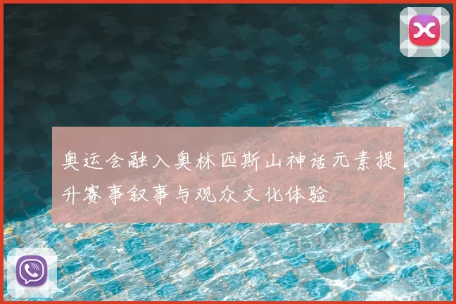 奥运会融入奥林匹斯山神话元素提升赛事叙事与观众文化体验