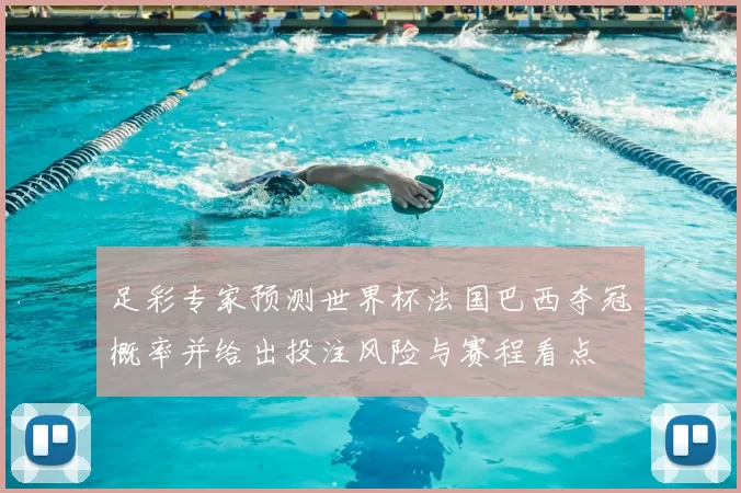 足彩专家预测世界杯法国巴西夺冠概率并给出投注风险与赛程看点