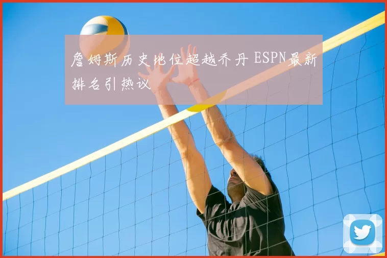 詹姆斯历史地位超越乔丹 ESPN最新排名引热议