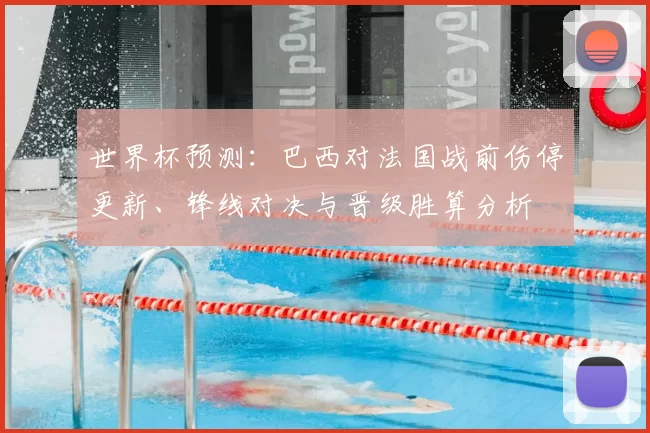世界杯预测：巴西对法国战前伤停更新、锋线对决与晋级胜算分析