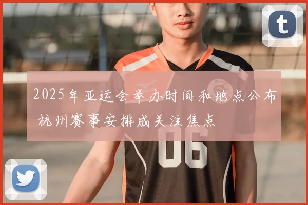 2025年亚运会举办时间和地点公布 杭州赛事安排成关注焦点