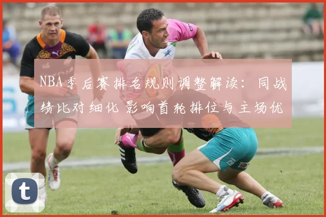 NBA季后赛排名规则调整解读：同战绩比对细化 影响首轮排位与主场优势