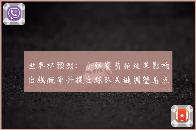 世界杯预测：小组赛首轮结果影响出线概率并提出球队关键调整看点