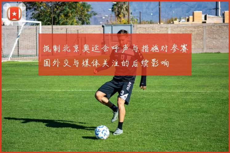 抵制北京奥运会呼声与措施对参赛国外交与媒体关注的后续影响