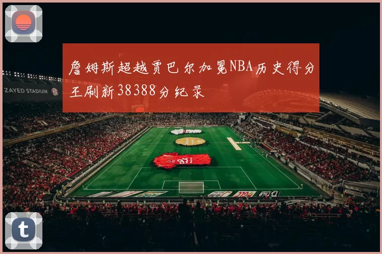 詹姆斯超越贾巴尔加冕NBA历史得分王刷新38388分纪录