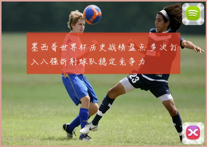 墨西哥世界杯历史战绩盘点 多次打入八强折射球队稳定竞争力