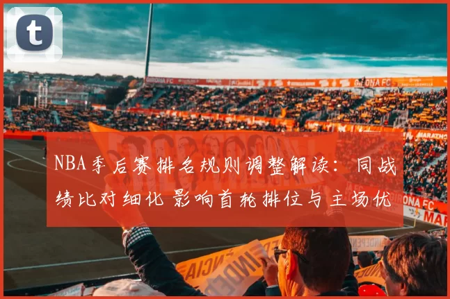 NBA季后赛排名规则调整解读：同战绩比对细化 影响首轮排位与主场优势