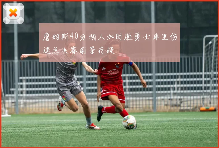 詹姆斯40分湖人加时胜勇士库里伤退总决赛前景存疑