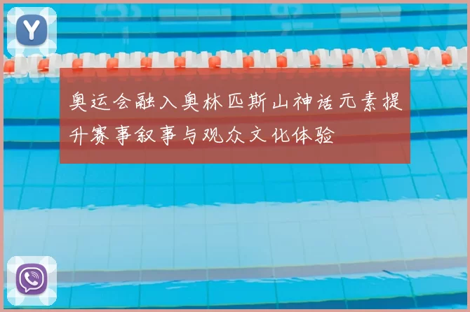 奥运会融入奥林匹斯山神话元素提升赛事叙事与观众文化体验