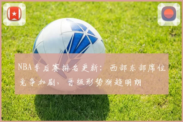 NBA季后赛排名更新：西部东部席位竞争加剧，晋级形势渐趋明朗